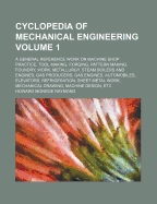 Cyclopedia of Mechanical Engineering Volume 1; A General Reference Work on Machine Shop Practice, Tool Making, Forging, Pattern Making, Foundry, Work, Metallurgy, Steam Boilers and Engines, Gas Producers, Gas Engines, Automobiles, Elevators...
