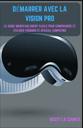 D�marrer Avec La Vision Pro: Le Guide Incroyablement Facile Pour Comprendre Et Utiliser Visionos Et Spacial Computing