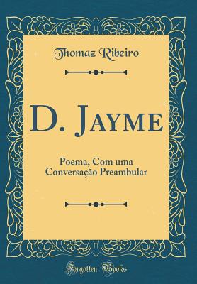 D. Jayme: Poema, Com Uma Conversa??o Preambular (Classic Reprint) - Ribeiro, Thomaz