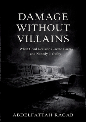 Damage Without Villains: When Good Decisions Create Harm and Nobody Is Guilty - Ragab, Abdelfattah