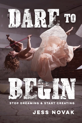 Dare to Begin: Stop Dreaming & Start Creating - Novak, Jess