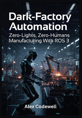Dark-Factory Automation Zero-Lights, Zero-Humans Manufacturing With ROS 3 - Codewell, Alex