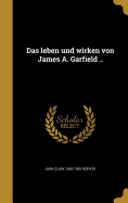 Das Leben Und Wirken Von James A. Garfield ..