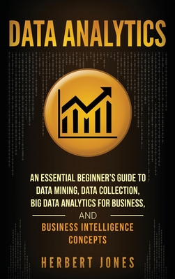 Data Analytics: An Essential Beginner's Guide To Data Mining, Data Collection, Big Data Analytics For Business, And Business Intelligence Concepts - Jones, Herbert