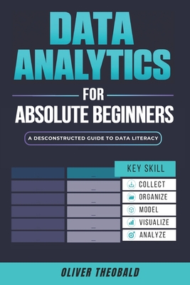 Data Analytics for Absolute Beginners: A Deconstructed Guide to Data Literacy: (Introduction to Data, Data Visualization, Business Intelligence & Machine Learning) - Theobald, Oliver