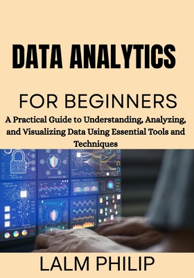 Data Analytics for Beginners: A Practical Guide to Understanding, Analyzing, and Visualizing Data Using Essential Tools and Techniques - Philip, Lalm