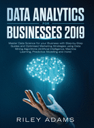 Data Analytics for Businesses 2019: Master Data Science with Optimised Marketing Strategies Using Data Mining Algorithms (Artificial Intelligence, Machine Learning, Predictive Modelling and More)