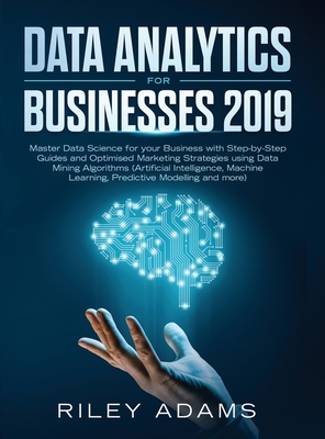 Data Analytics for Businesses 2019: Master Data Science with Optimised Marketing Strategies using Data Mining Algorithms (Artificial Intelligence, Machine Learning, Predictive Modelling and more) - Adams, Riley