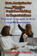 Data Analytics for Effective Decision-Making in Organizations: Practical Techniques to Drive Insight-Based Results