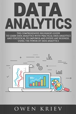 Data Analytics: The Comprehensive Beginner's Guide to Learn Data Analytics with Practical Data Analytics and Statistical to Empower and Evolve Any Business, Using the Power of Data Analytics - Kriev, Owen