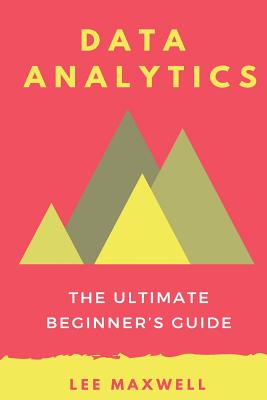 Data Analytics: The Ultimate Beginner's Guide - Maxwell, Lee
