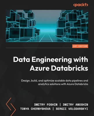 Data Engineering with Azure Databricks: Design, build, and optimize scalable data pipelines and analytics solutions with Azure Databricks - Foshin, Dmitry, and Anoshin, Dmitry, and Chernyshova, Tonya