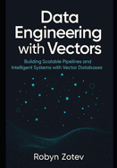 Data Engineering with Vectors: Building Scalable Pipelines and Intelligent Systems with Vector Databases