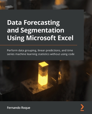 Data Forecasting and Segmentation Using Microsoft Excel: Perform data grouping, linear predictions, and time series machine learning statistics without using code - Roque, Fernando