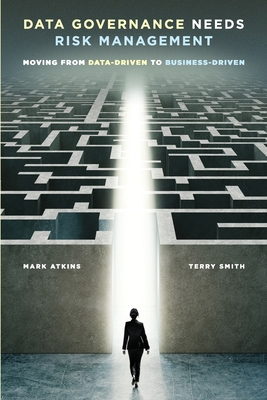 Data Governance Needs Risk Management: Moving from Data-driven to Business-driven - Atkins, Mark, and Smith, Terry