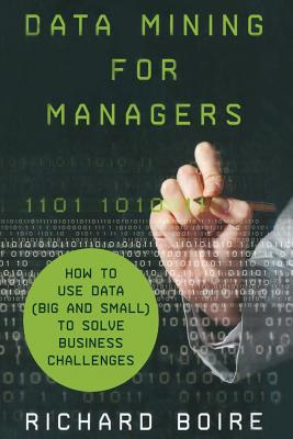 Data Mining for Managers: How to Use Data (Big and Small) to Solve Business Challenges - Boire, R