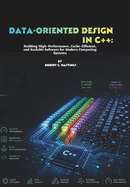 Data-Oriented Design in C++: Building High-Performance, Cache-Efficient, and Scalable Software for Modern Computing Systems