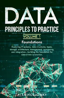 Data: Principles To Practice - Volume 1 'Foundations': Essential Foundations: Key Concepts behind Data Architecture, Engineering and Analysis for Professionals - Holloway, Alex