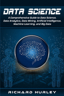 Data Science: A Comprehensive Guide to Data Science, Data Analytics, Data Mining, Artificial Intelligence, Machine Learning, and Big Data