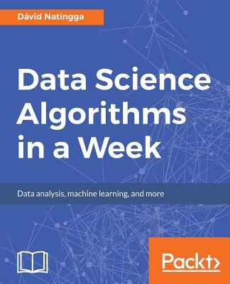 Data Science Algorithms in a Week: Top 7 algorithms for computing, data analysis, and machine learning - Natingga, D�vid