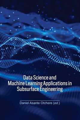 Data Science and Machine Learning Applications in Subsurface Engineering - Otchere, Daniel Asante (Editor)