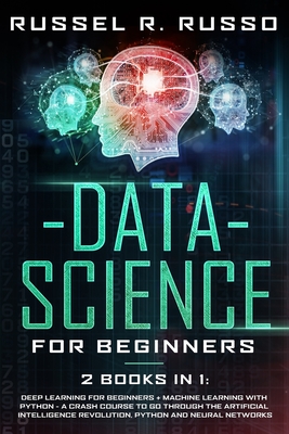 Data Science for Beginners: 2 Books in 1: Deep Learning for Beginners + Machine Learning with Python - A Crash Course to Go Through the Artificial Intelligence Revolution, Python and Neural Networks - Russo, Russel R