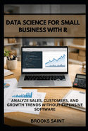 Data Science for Small Business with R: Analyze Sales, Customers, and Growth Trends Without Expensive Software