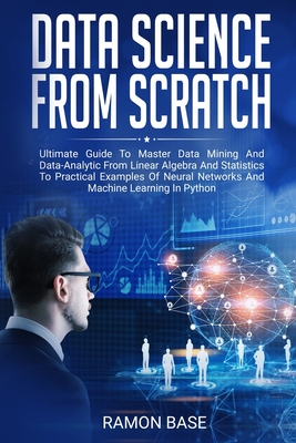 Data Science From Scratch: Ultimate Guide To Master Data Mining And Data-Analytic From Linear Algebra And Statistics To Practical Examples Of Neural Networks And Machine Learning In Python - Base, Ramon