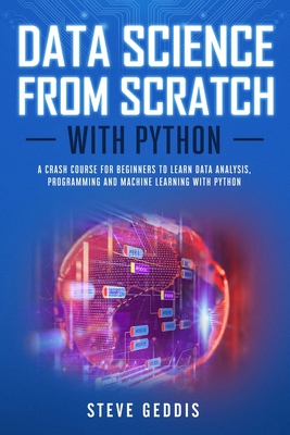 Data Science from Scratch With Python: A crash course for beginners to learn Data Analysis, Programming and Machine Learning with Python - Geddis, Steve