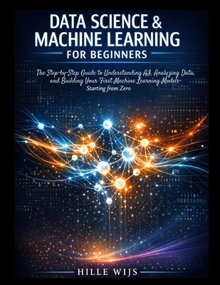 Data Science & Machine Learning for Beginners: The Step-by-Step Guide to Understanding AI, Analyzing Data, and Building Your First Machine Learning Models - Starting from Zero - Wijs, Hille