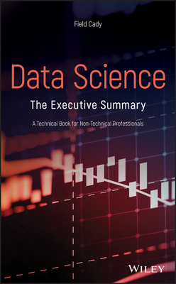 Data Science: The Executive Summary - A Technical Book for Non-Technical Professionals - Cady, Field