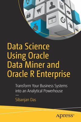 Data Science Using Oracle Data Miner and Oracle R Enterprise: Transform Your Business Systems Into an Analytical Powerhouse - Das, Sibanjan