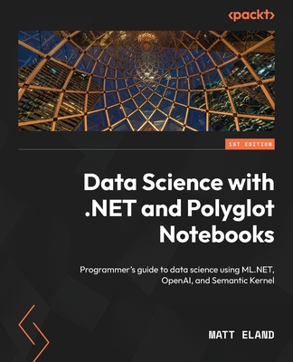 Data Science with .NET and Polyglot Notebooks: Programmer's guide to data science using ML.NET, OpenAI, and Semantic Kernel - Eland, Matt
