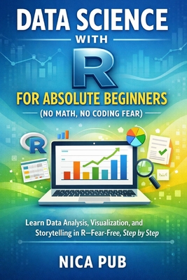 DATA SCIENCE WITH R FOR ABSOLUTE BEGINNERS (No Math, No Coding Fear) - Pub, Nica