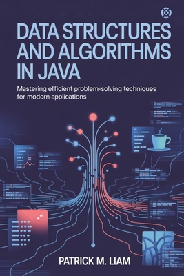 Data Structures and Algorithms in Java: Mastering Efficient Problem-Solving Techniques for Modern Applications - Liam, Patrick M