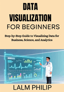 Data Visualization for Beginners: Step-by-Step Guide to Visualizing Data for Business, Science, and Analytics