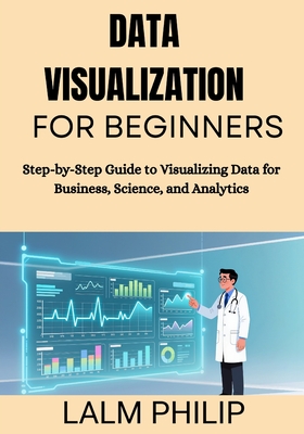 Data Visualization for Beginners: Step-by-Step Guide to Visualizing Data for Business, Science, and Analytics - Philip, Lalm