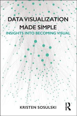Data Visualization Made Simple: Insights Into Becoming Visual - Sosulski, Kristen