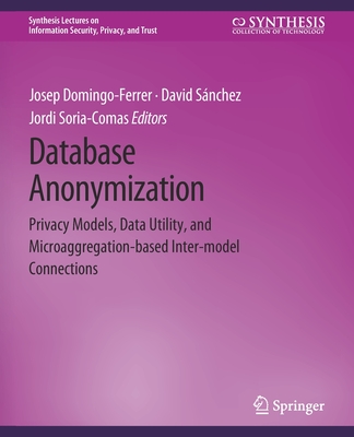 Database Anonymization: Privacy Models, Data Utility, and Microaggregation-Based Inter-Model Connections - Domingo-Ferrer, Josep, and S�nchez, David, and Soria-Comas, Jordi