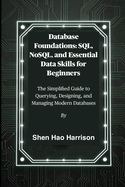 Database Foundations: SQL, NoSQL, and Essential Data Skills for Beginners: The Simplified Guide to Querying, Designing, and Managing Modern Databases