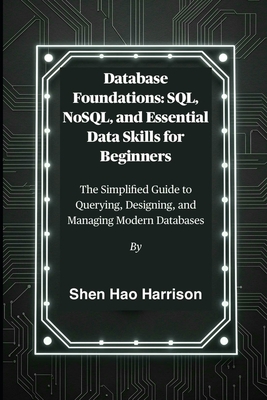 Database Foundations: SQL, NoSQL, and Essential Data Skills for Beginners: The Simplified Guide to Querying, Designing, and Managing Modern Databases - Harrison, Shen Hao
