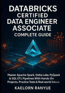 Databricks Certified Data Engineer Associate Complete Guide: Master Apache Spark, Delta Lake, PySpark & SQL ETL Pipelines With Hands-On Projects, Practice Tests & Real-World Solutions
