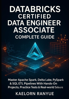 Databricks Certified Data Engineer Associate Complete Guide: Master Apache Spark, Delta Lake, PySpark & SQL ETL Pipelines With Hands-On Projects, Practice Tests & Real-World Solutions - Ranyue, Kaelorn