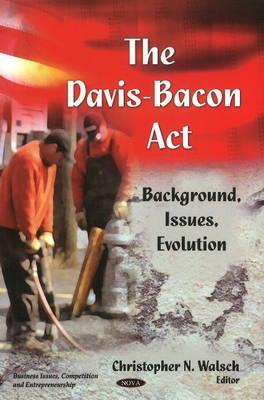 Davis-Bacon Act: Background, Issues, Evolution - Walsch, Christopher N (Editor)