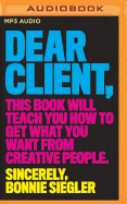 Dear Client: This Book Will Teach You How to Get What You Want from Creative People
