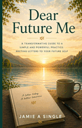 Dear Future Me: A Transformative Guide to a Simple and Powerful Practice: Writing Letters to Your Future Self