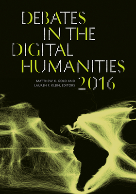 Debates in the Digital Humanities 2016 - Gold, Matthew K (Editor), and Klein, Lauren F (Editor)