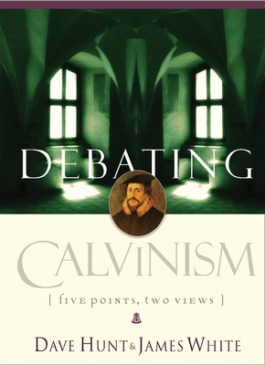 Debating Calvinism: Five Points, Two Views - Hunt, Dave, and White, James