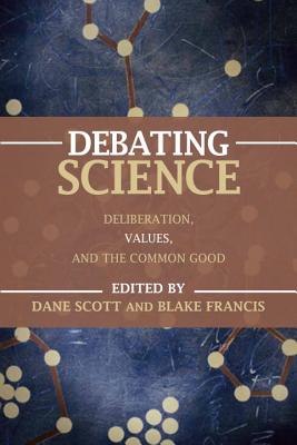 Debating Science: Deliberation, Values, and the Common Good - Scott, Dane (Editor), and Blake, Francis (Editor)