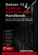 Debian 13.3 System Administration Handbook: Master Linux Administration, Networking, Security, Automation, Shell Scripting and Server Management